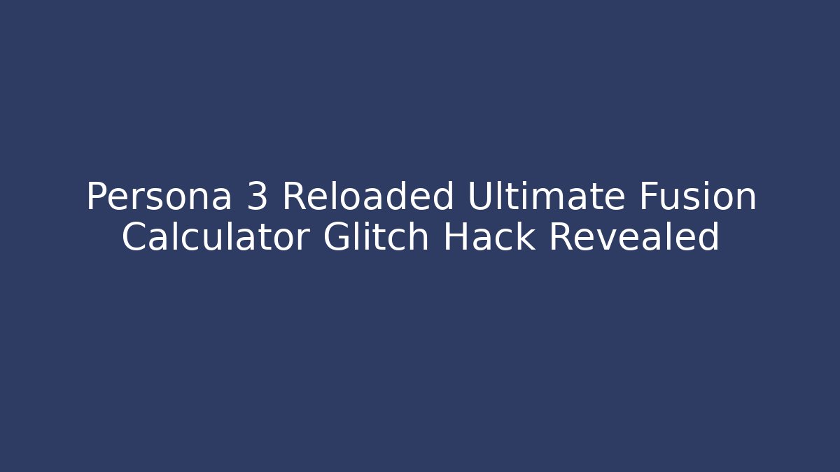 Persona 3 Reloaded Ultimate Fusion Calculator Glitch Hack Revealed