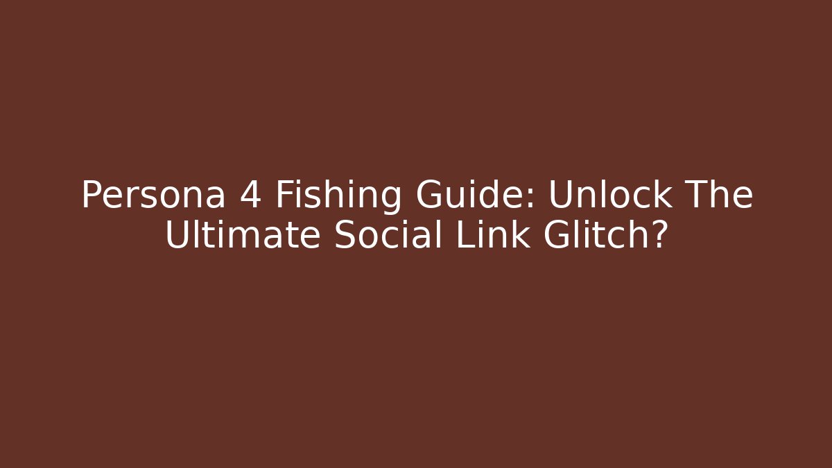 Persona 4 Fishing Guide: Unlock The Ultimate Social Link Glitch?