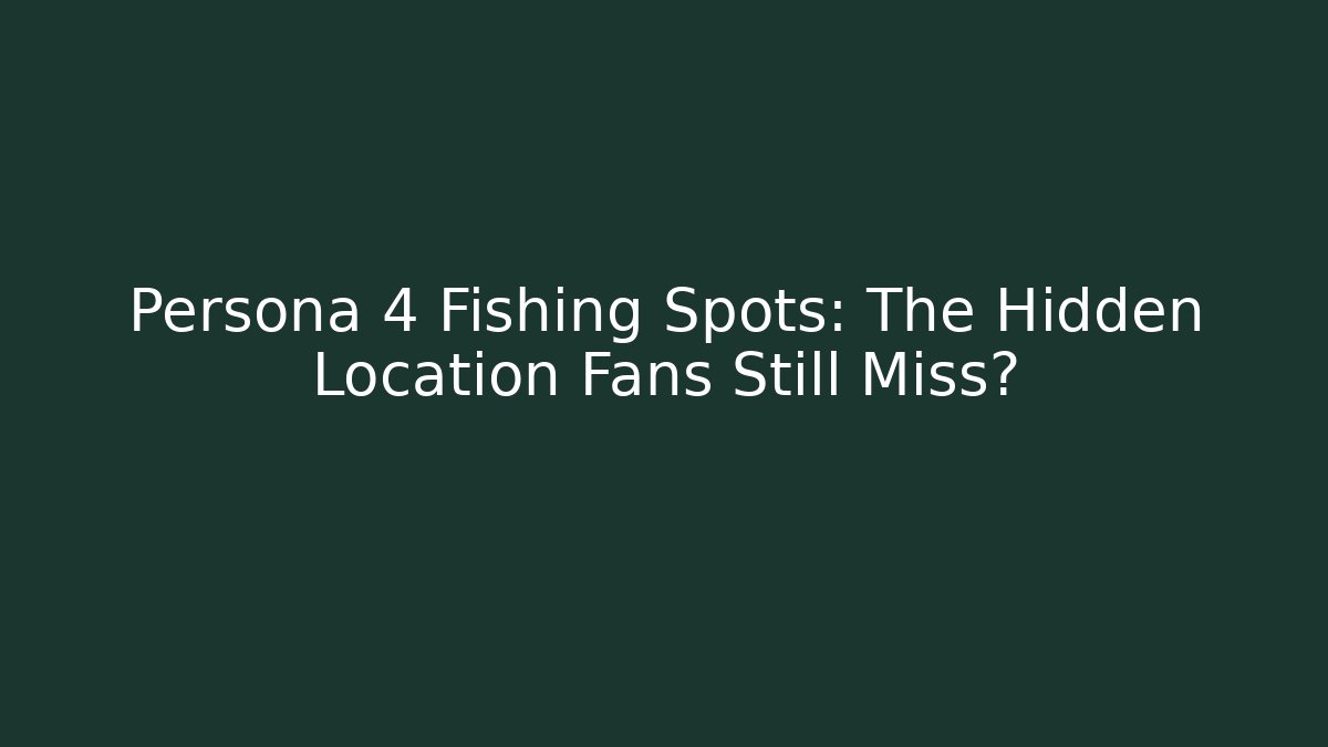 Persona 4 Fishing Spots: The Hidden Location Fans Still Miss?