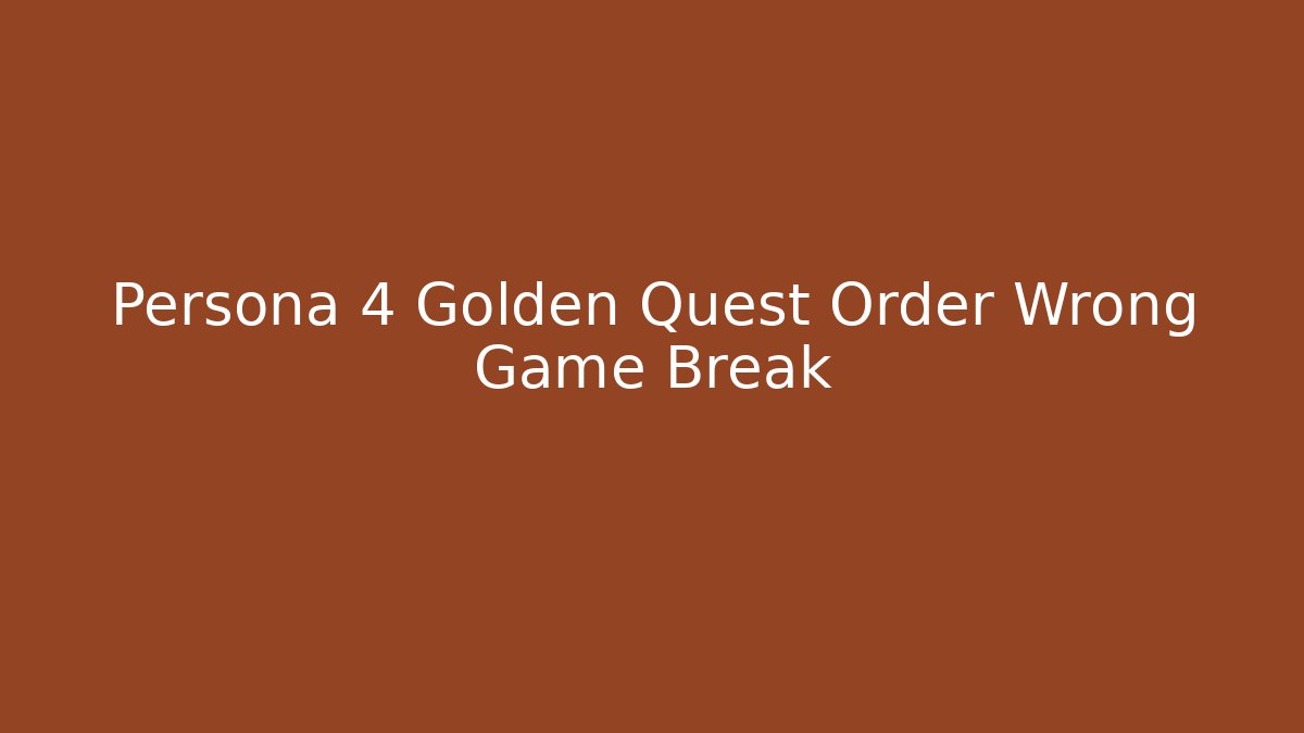 Persona 4 Golden Quest Order Wrong Game Break