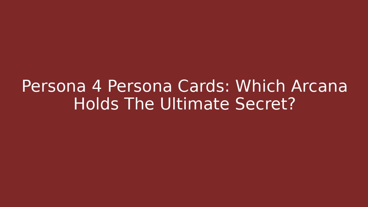 Persona 4 Persona Cards: Which Arcana Holds The Ultimate Secret?
