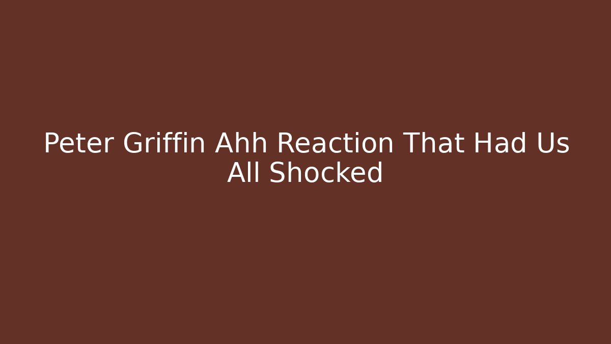 Peter Griffin Ahh Reaction That Had Us All Shocked