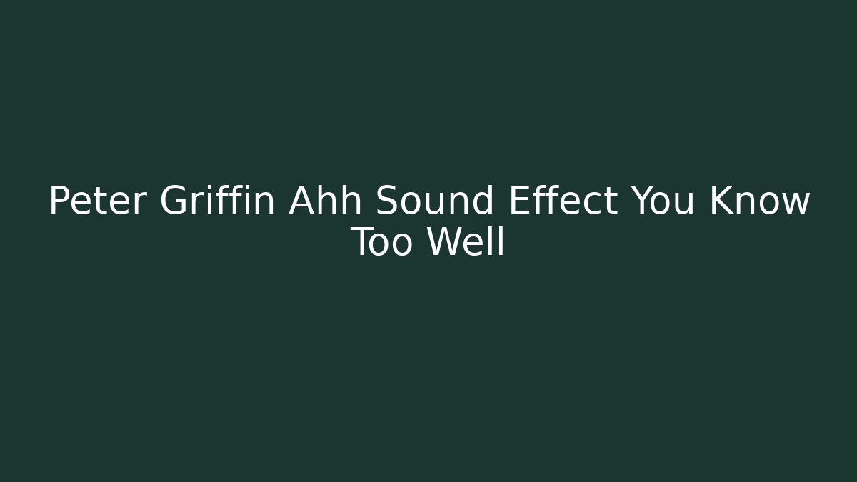 Peter Griffin Ahh Sound Effect You Know Too Well