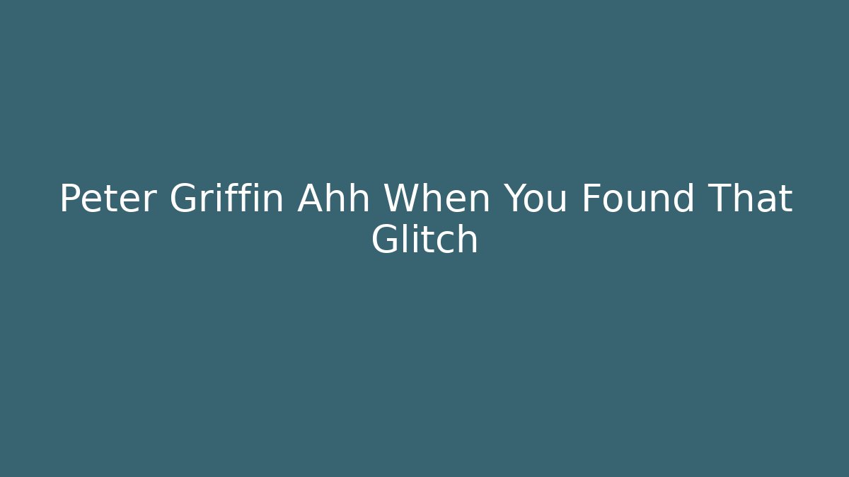 Peter Griffin Ahh When You Found That Glitch