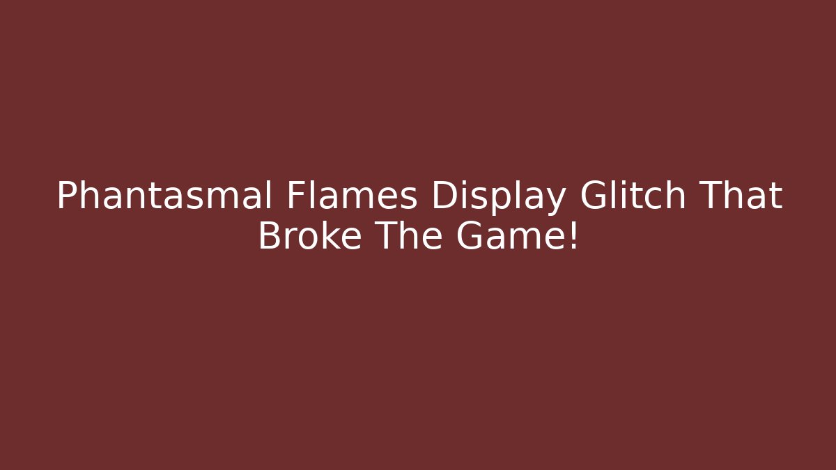 Phantasmal Flames Display Glitch That Broke The Game!