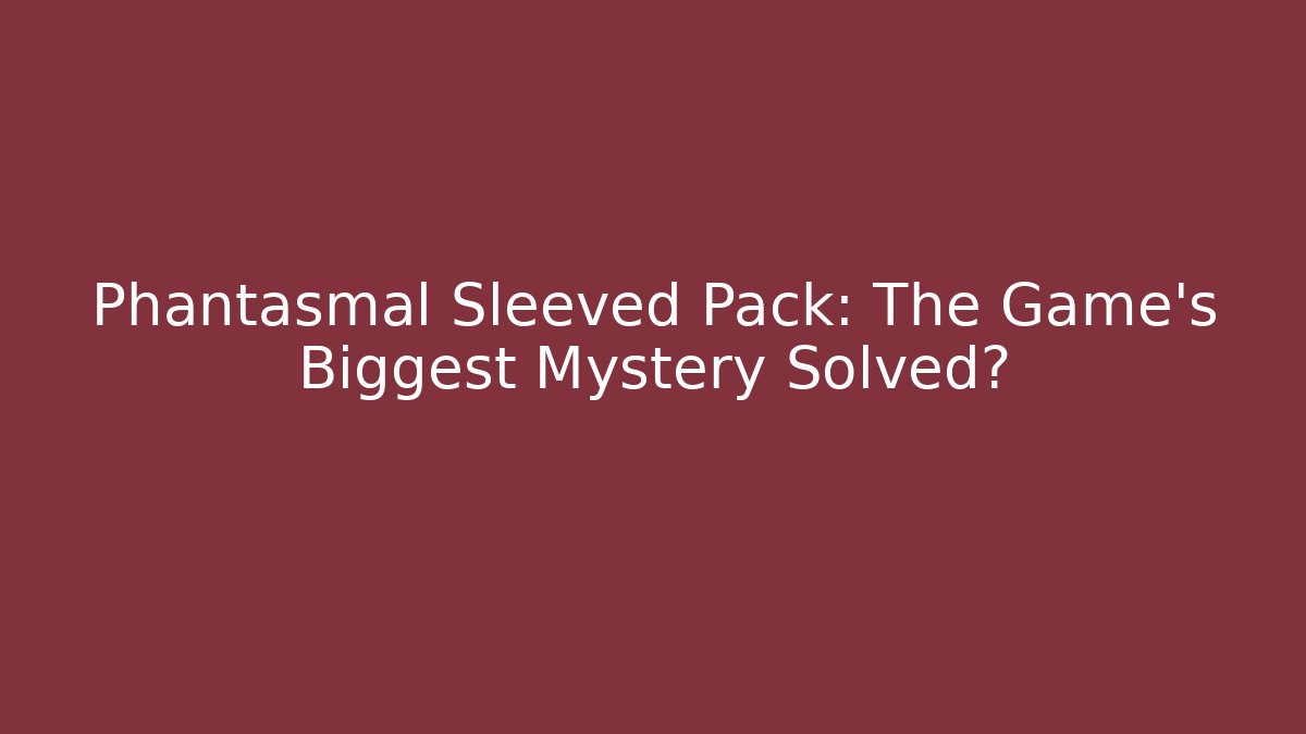 Phantasmal Sleeved Pack: The Game's Biggest Mystery Solved?