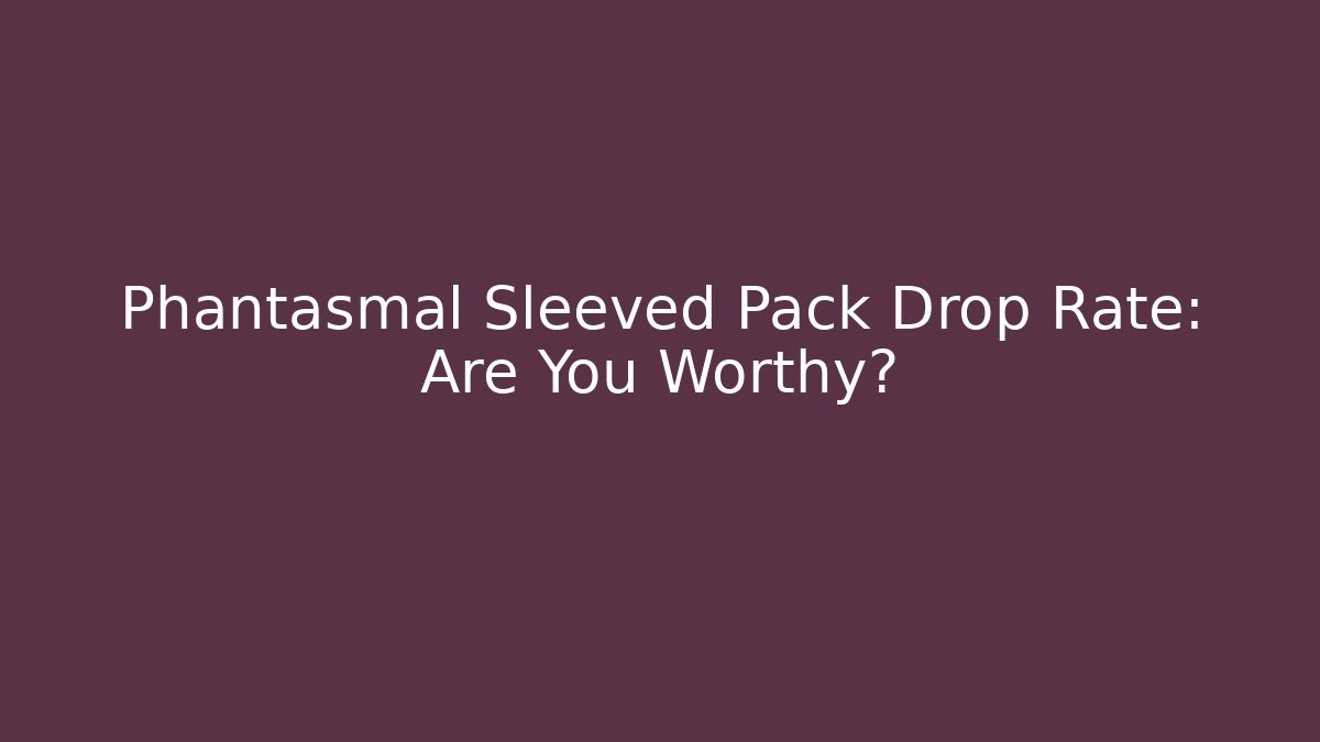 Phantasmal Sleeved Pack Drop Rate: Are You Worthy?