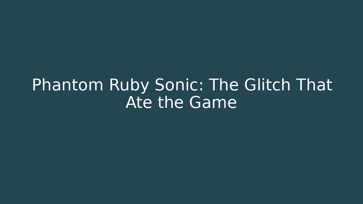 Phantom Ruby Sonic: The Glitch That Ate the Game