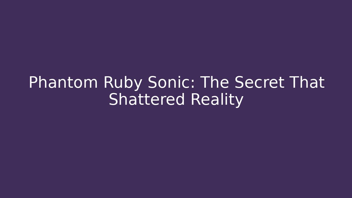 Phantom Ruby Sonic: The Secret That Shattered Reality