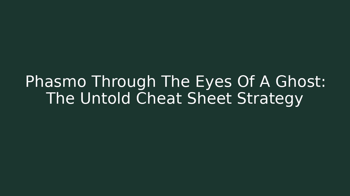 Phasmo Through The Eyes Of A Ghost: The Untold Cheat Sheet Strategy