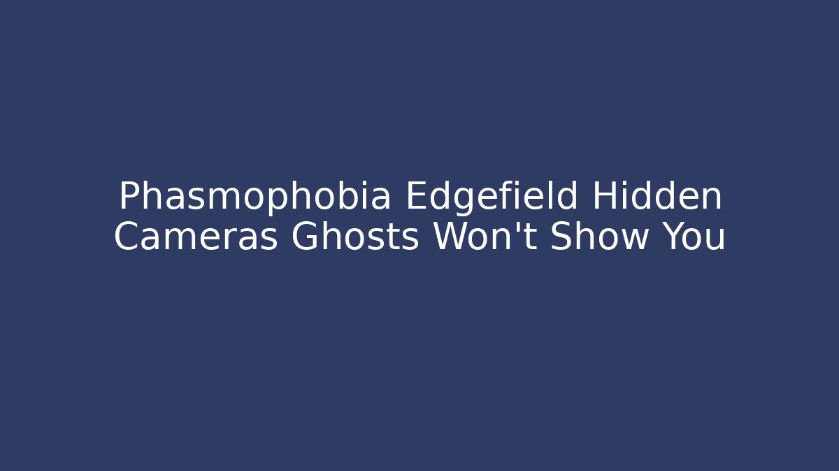 Phasmophobia Edgefield Hidden Cameras Ghosts Won't Show You