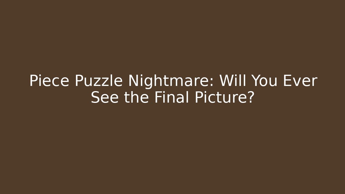 Piece Puzzle Nightmare: Will You Ever See the Final Picture?