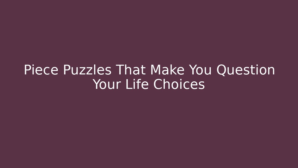 Piece Puzzles That Make You Question Your Life Choices