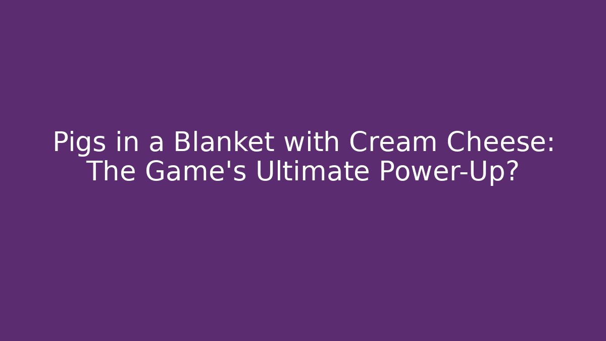 Pigs in a Blanket with Cream Cheese: The Game's Ultimate Power-Up?