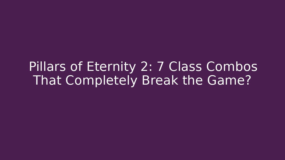Pillars of Eternity 2: 7 Class Combos That Completely Break the Game?