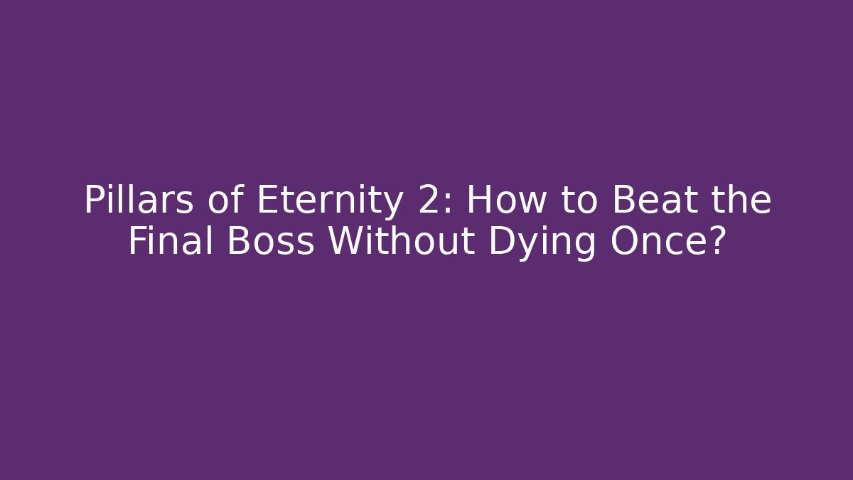 Pillars of Eternity 2: How to Beat the Final Boss Without Dying Once?
