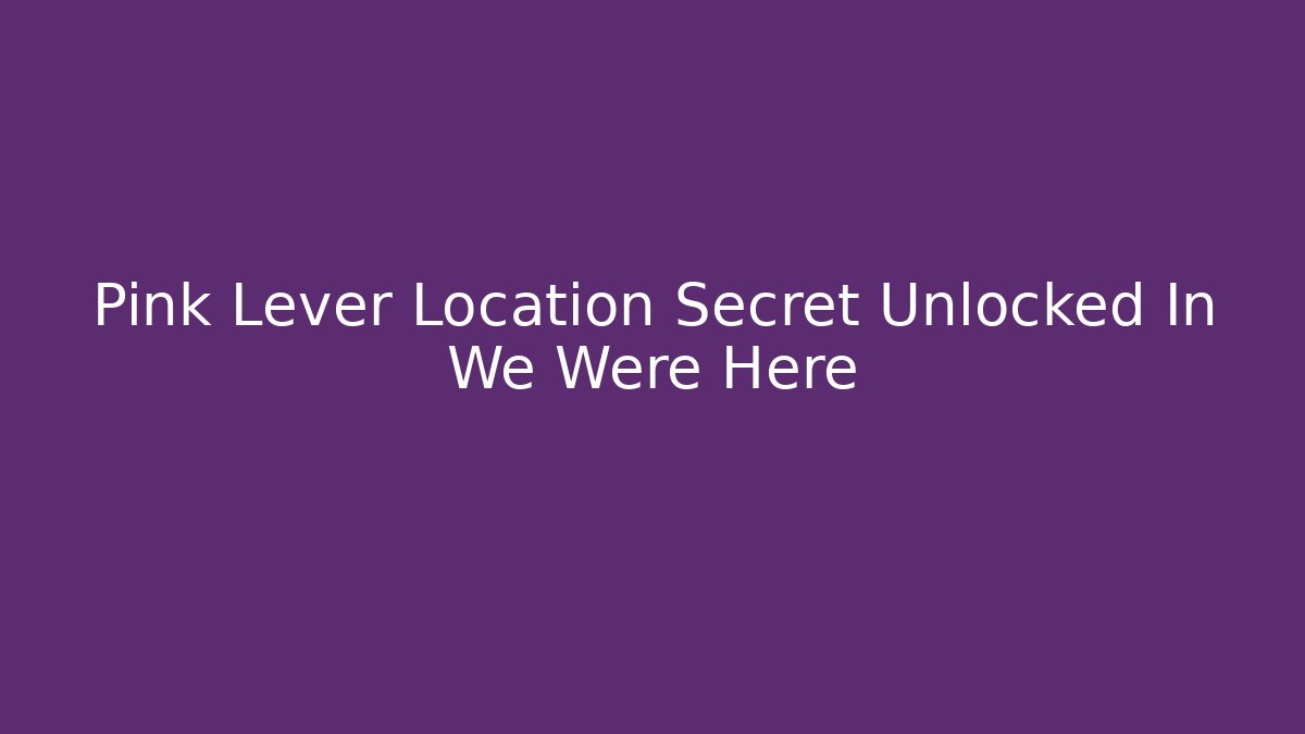 Pink Lever Location Secret Unlocked In We Were Here