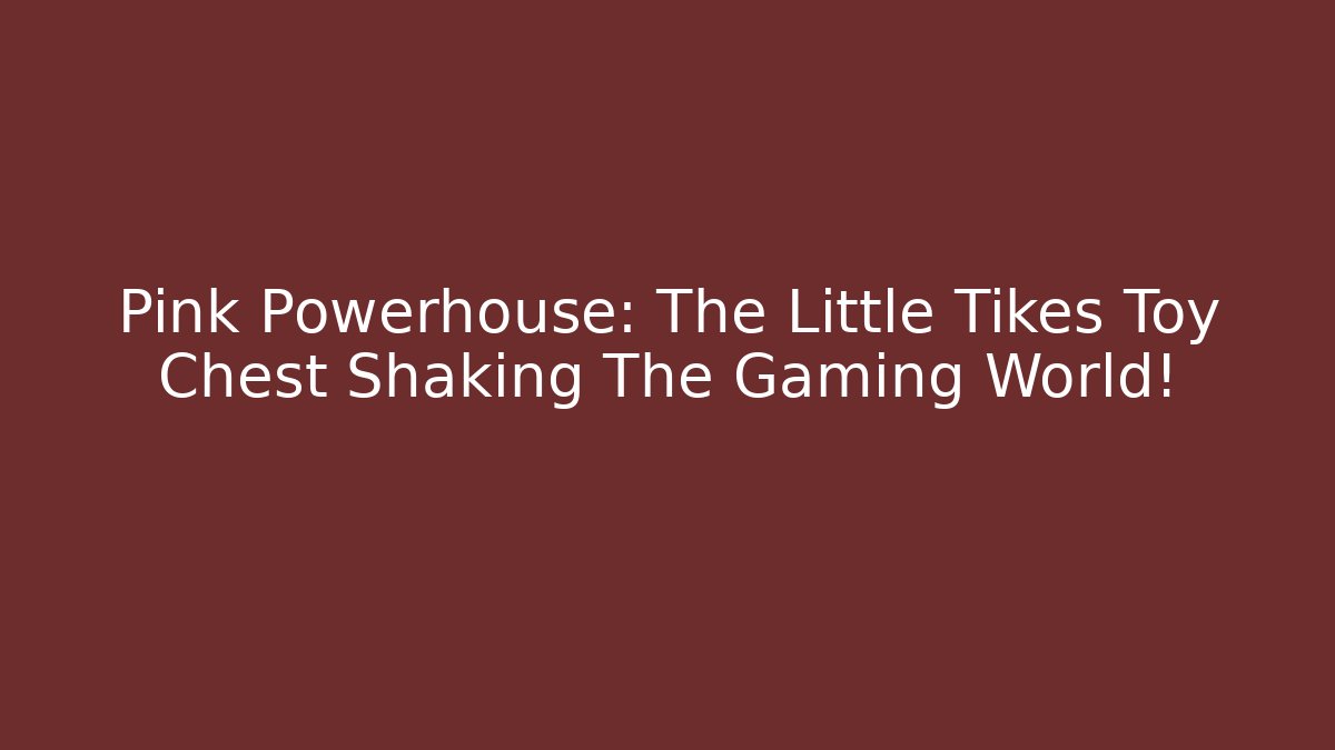 Pink Powerhouse: The Little Tikes Toy Chest Shaking The Gaming World!