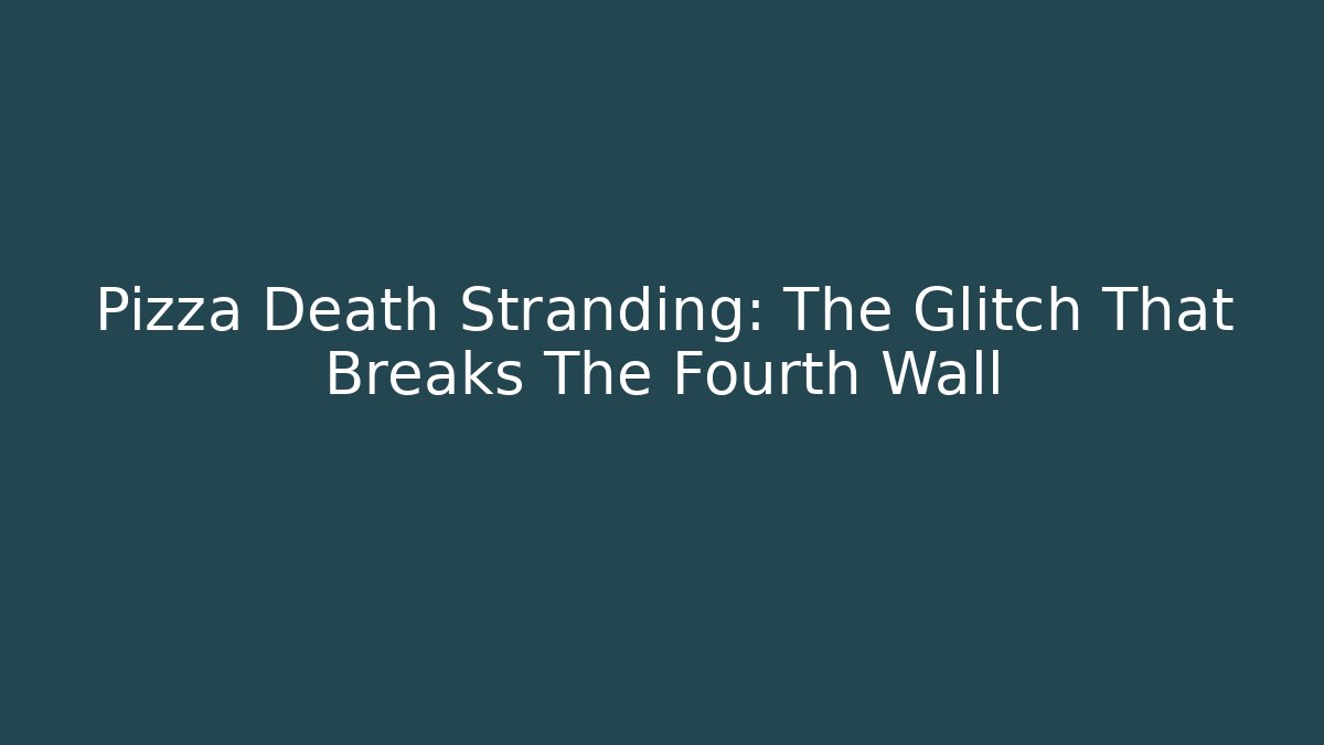 Pizza Death Stranding: The Glitch That Breaks The Fourth Wall