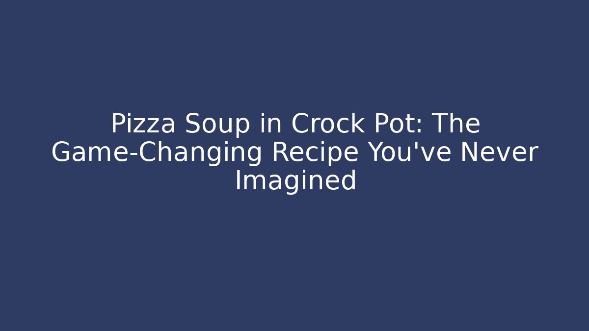 Pizza Soup in Crock Pot: The Game-Changing Recipe You’ve Never Imagined