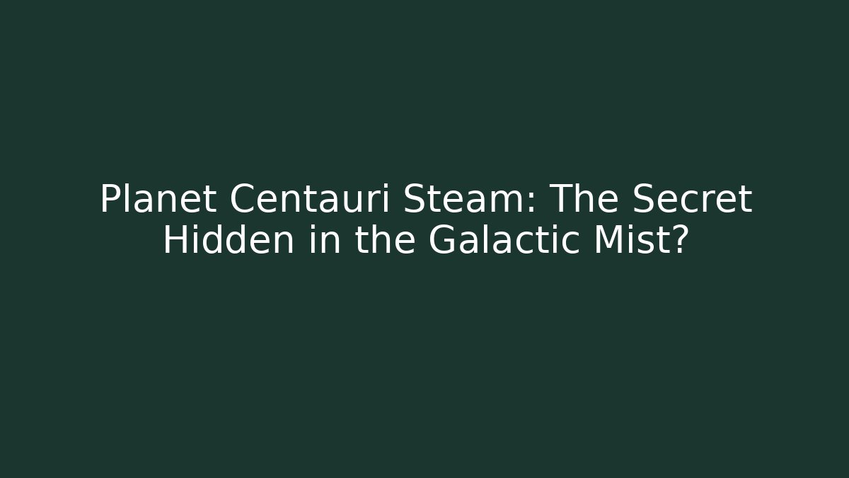 Planet Centauri Steam: The Secret Hidden in the Galactic Mist?