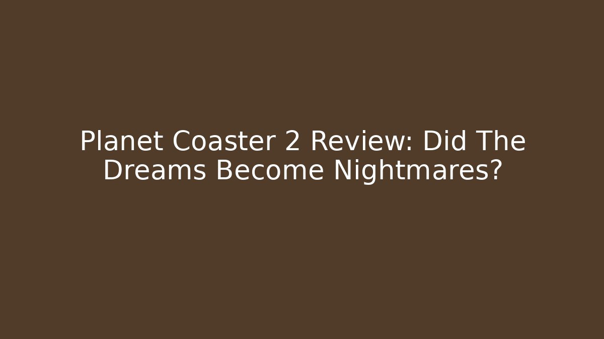 Planet Coaster 2 Review: Did The Dreams Become Nightmares?
