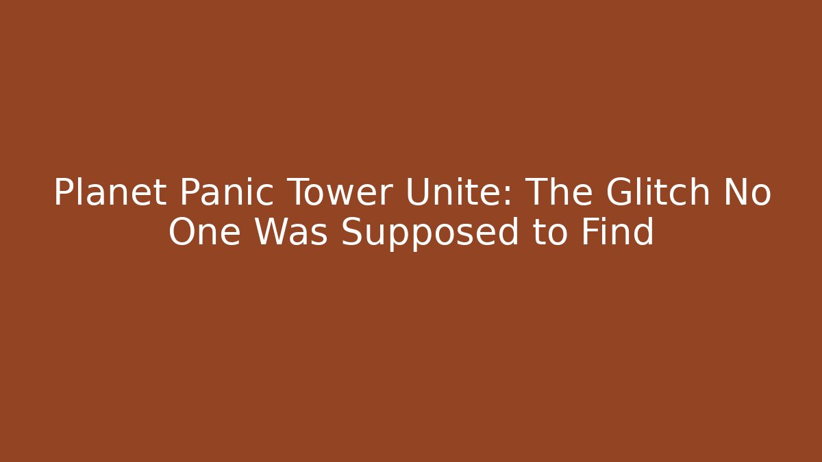 Planet Panic Tower Unite: The Glitch No One Was Supposed to Find