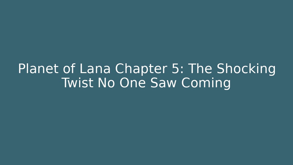 Planet of Lana Chapter 5: The Shocking Twist No One Saw Coming