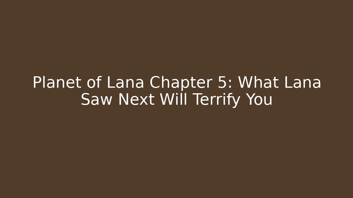Planet of Lana Chapter 5: What Lana Saw Next Will Terrify You