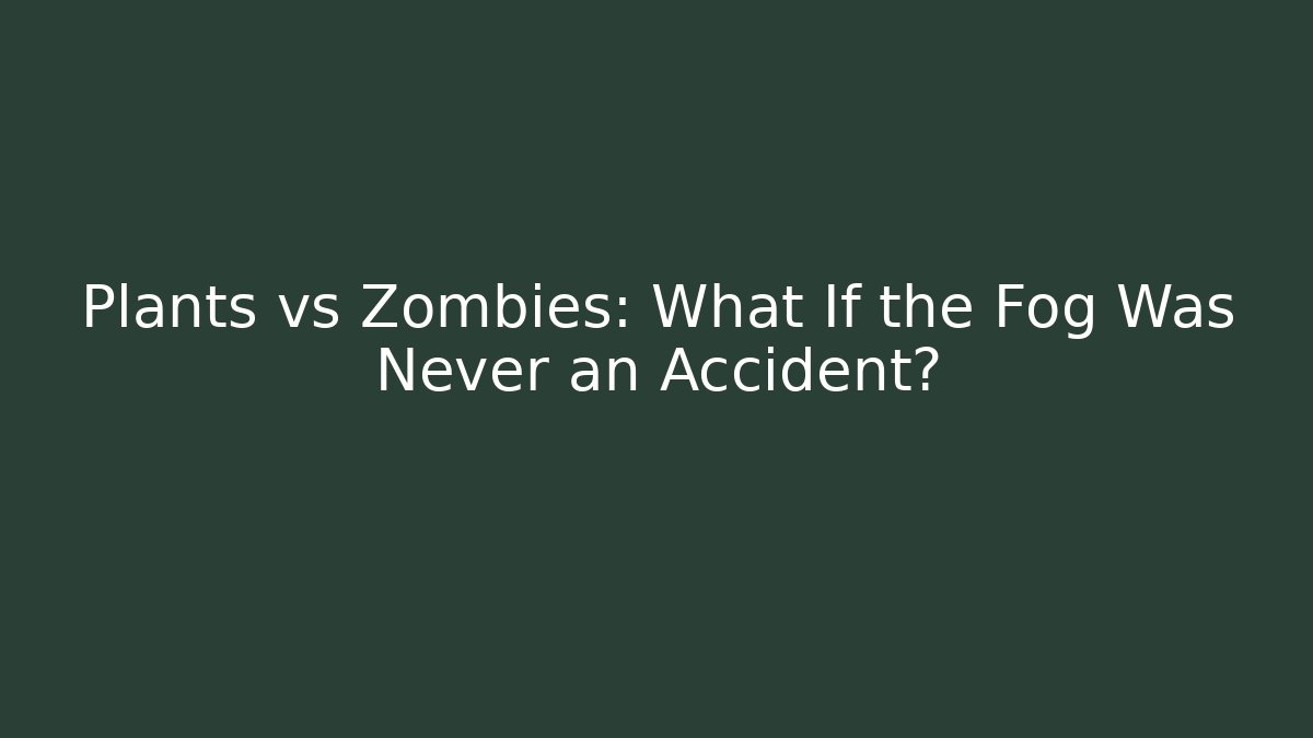 Plants vs Zombies: What If the Fog Was Never an Accident?