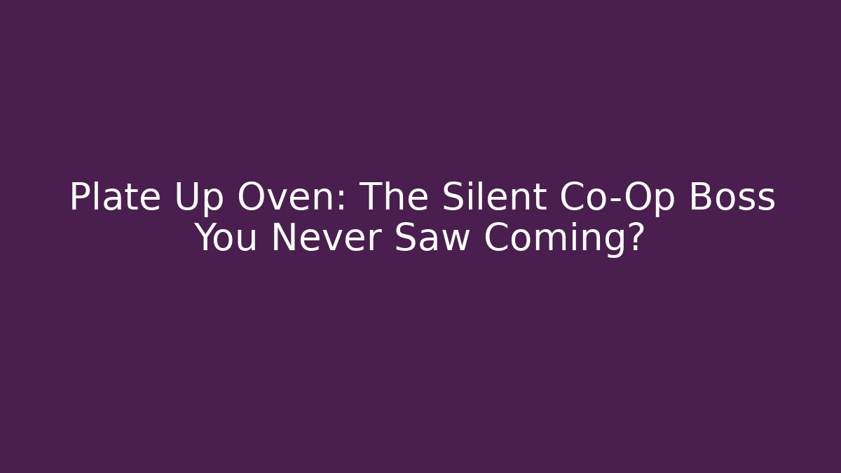 Plate Up Oven: The Silent Co-Op Boss You Never Saw Coming?