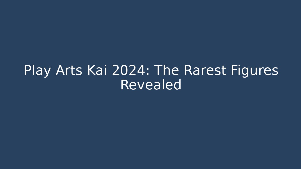 Play Arts Kai 2024: The Rarest Figures Revealed - Método de Aprovação