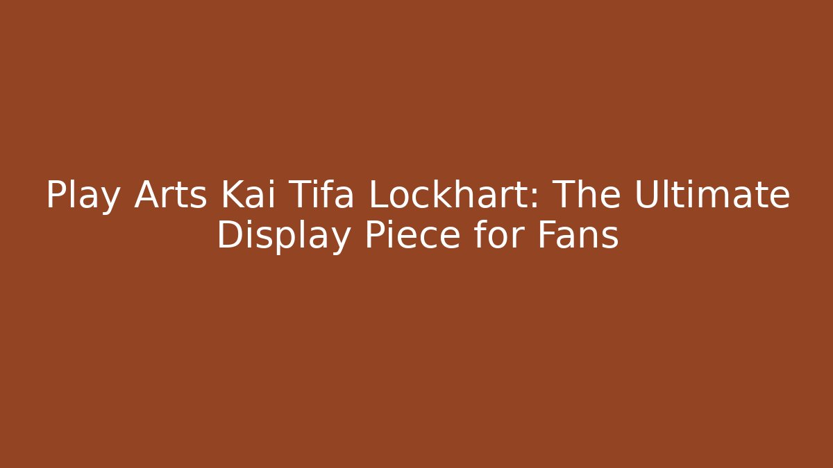 Play Arts Kai Tifa Lockhart: The Ultimate Display Piece for Fans