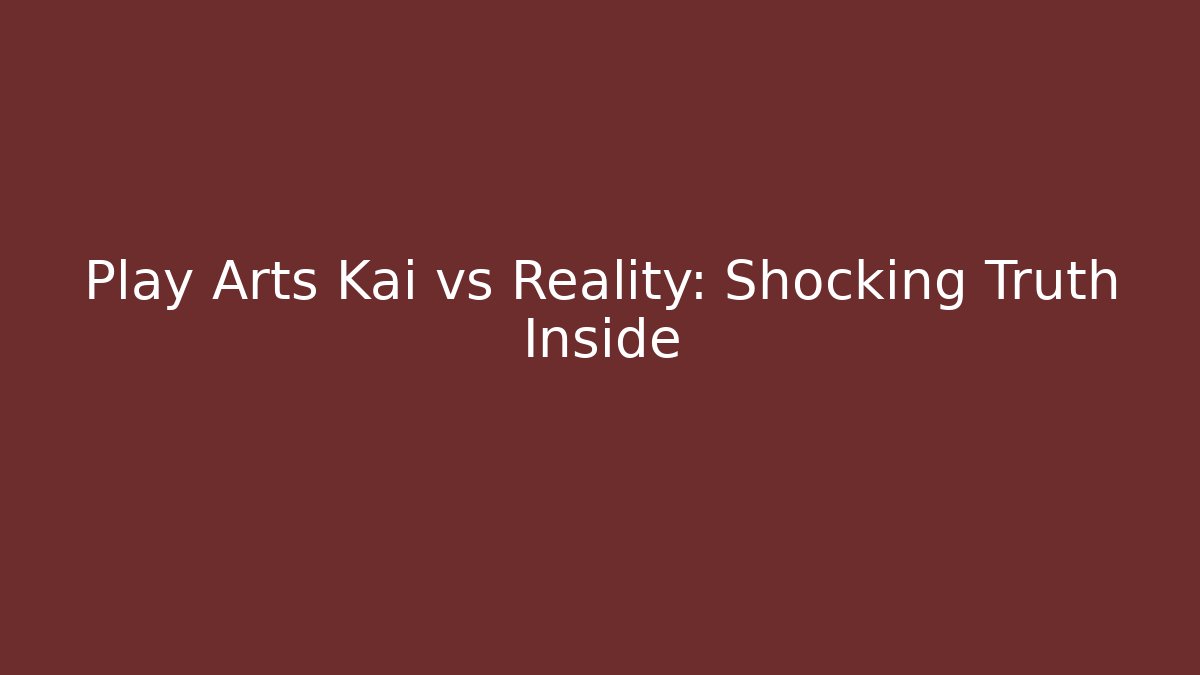 Play Arts Kai vs Reality: Shocking Truth Inside