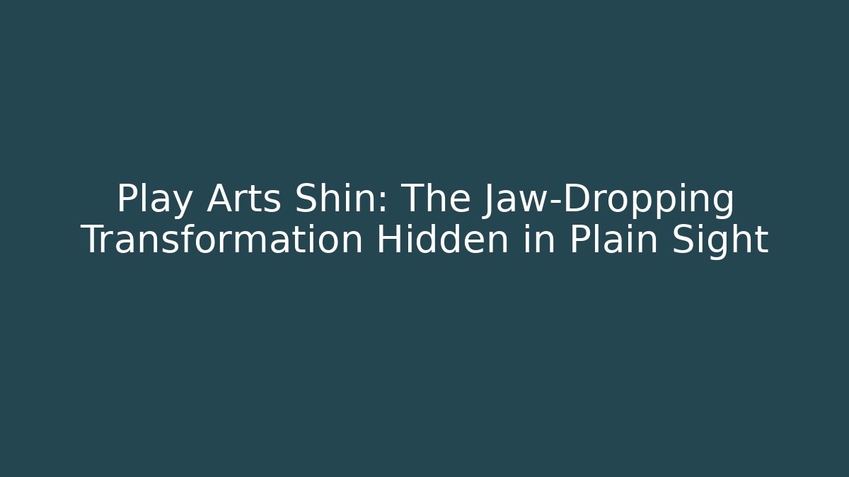 Play Arts Shin: The Jaw-Dropping Transformation Hidden in Plain Sight