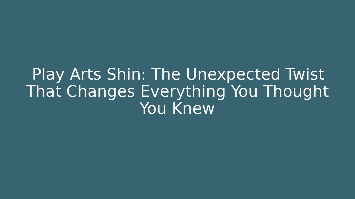 Play Arts Shin: The Unexpected Twist That Changes Everything You Thought You Knew