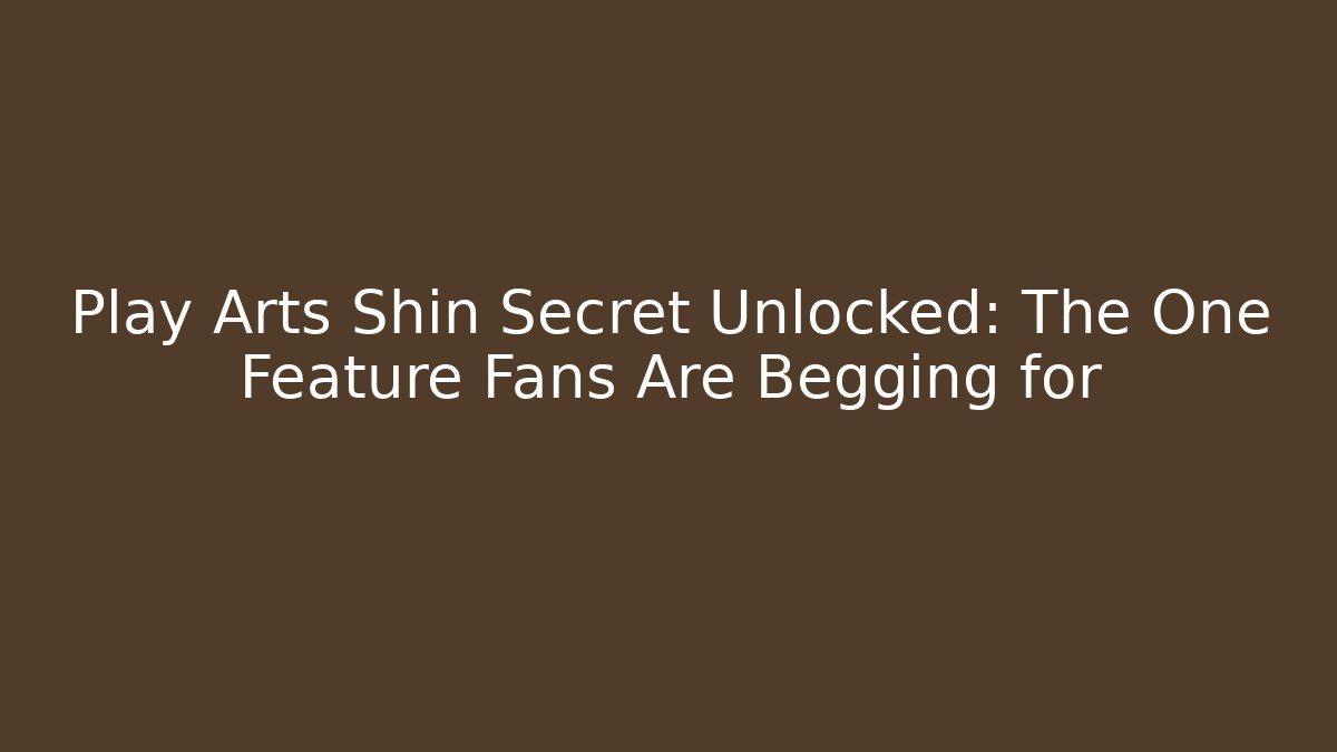 Play Arts Shin Secret Unlocked: The One Feature Fans Are Begging for