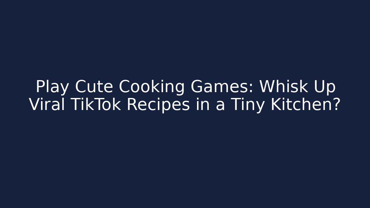 Play Cute Cooking Games: Whisk Up Viral TikTok Recipes in a Tiny Kitchen?