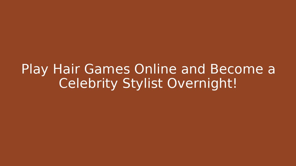 Play Hair Games Online and Become a Celebrity Stylist Overnight!