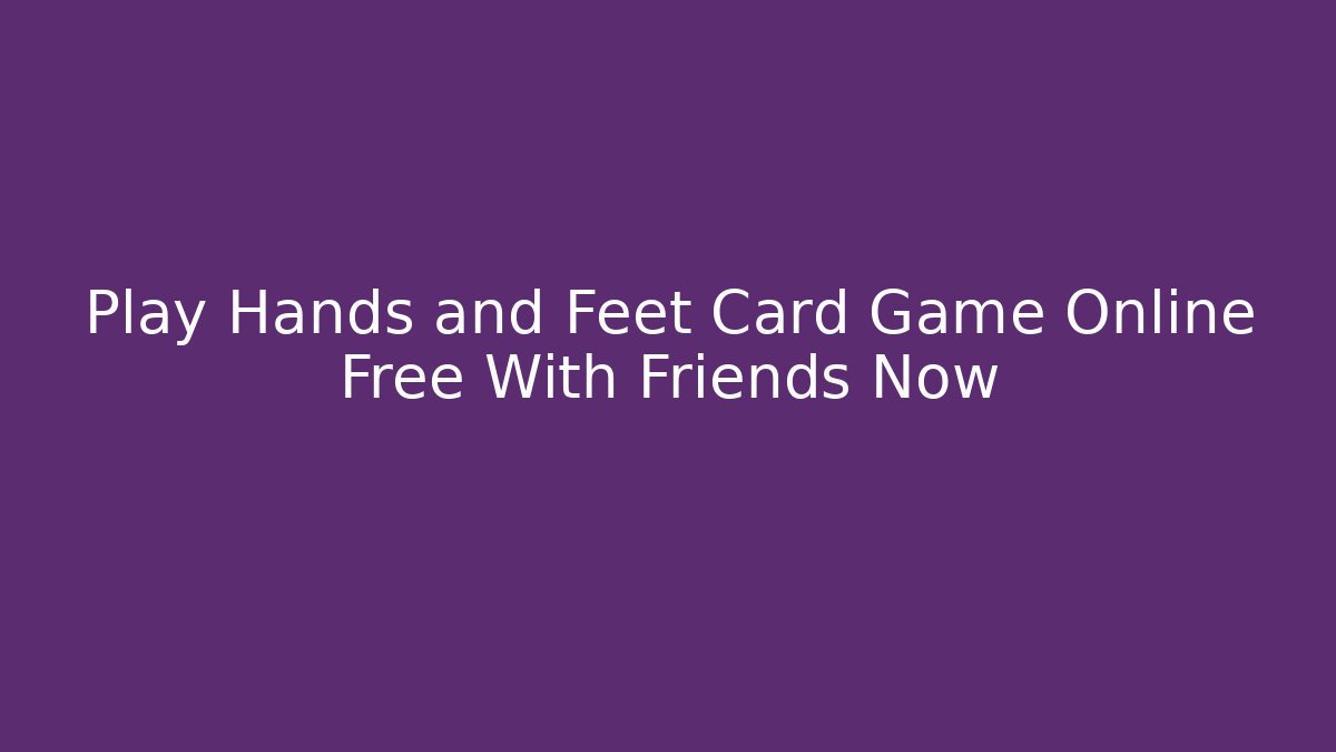 Play Hands and Feet Card Game Online Free With Friends Now