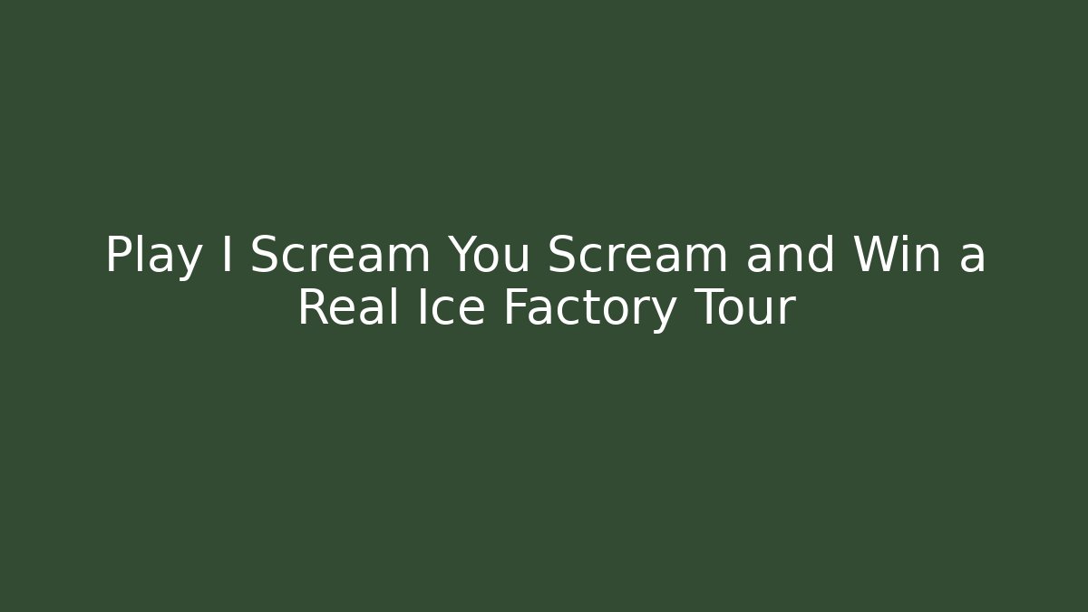 Play I Scream You Scream and Win a Real Ice Factory Tour