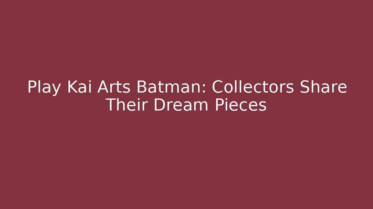 Play Kai Arts Batman: Collectors Share Their Dream Pieces