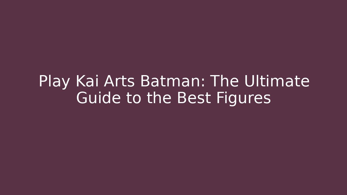 Play Kai Arts Batman: The Ultimate Guide to the Best Figures