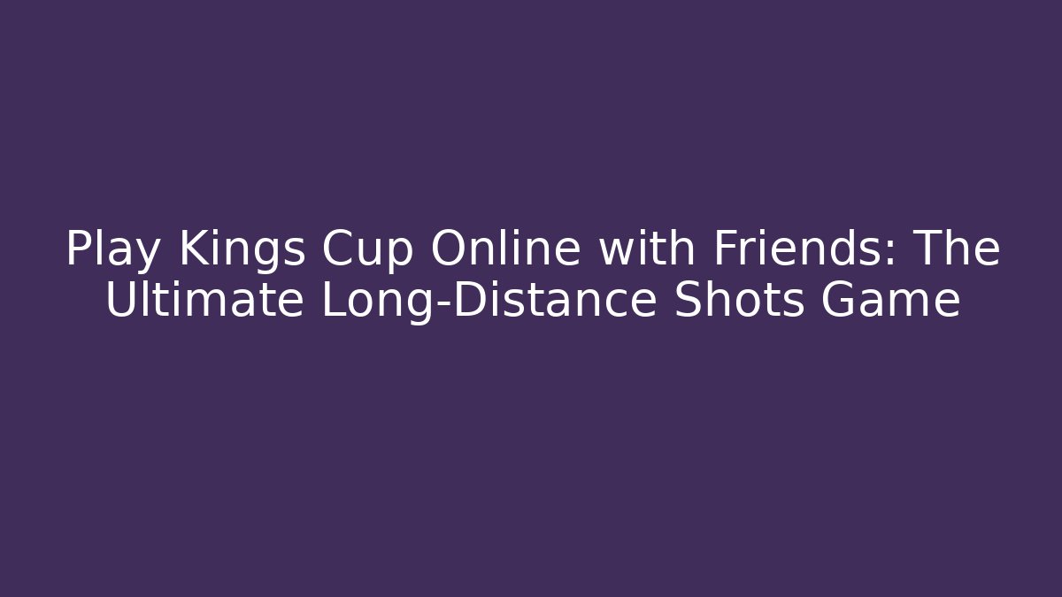 Play Kings Cup Online with Friends: The Ultimate Long-Distance Shots Game