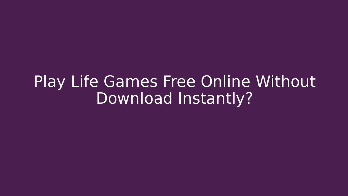 Play Life Games Free Online Without Download Instantly?