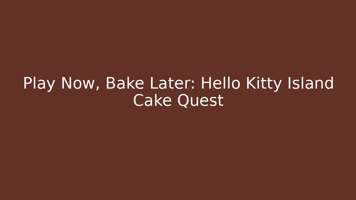 Play Now, Bake Later: Hello Kitty Island Cake Quest