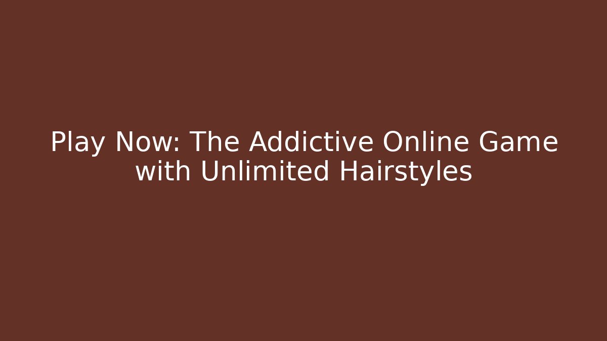 Play Now: The Addictive Online Game with Unlimited Hairstyles