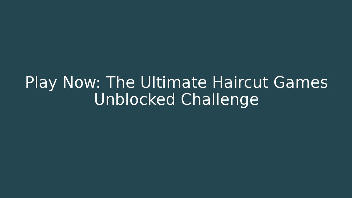 Play Now: The Ultimate Haircut Games Unblocked Challenge