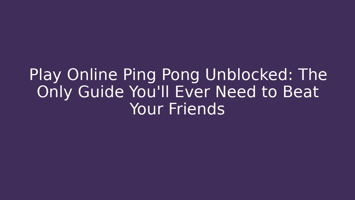 Play Online Ping Pong Unblocked: The Only Guide You’ll Ever Need to Beat Your Friends
