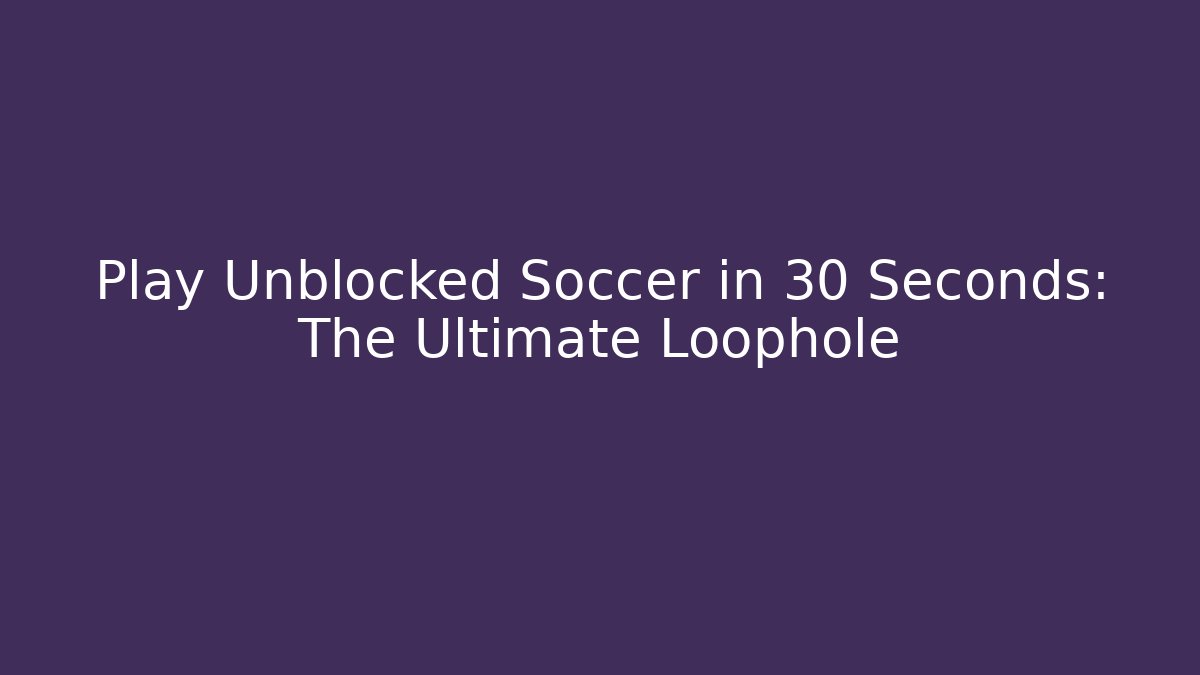 Play Unblocked Soccer in 30 Seconds: The Ultimate Loophole